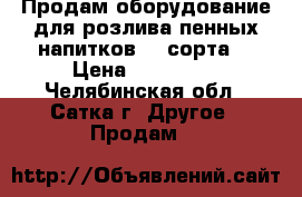 Продам оборудование для розлива пенных напитков (2 сорта) › Цена ­ 230 000 - Челябинская обл., Сатка г. Другое » Продам   